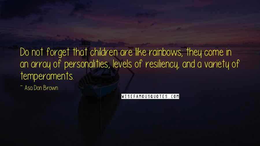 Asa Don Brown Quotes: Do not forget that children are like rainbows; they come in an array of personalities, levels of resiliency, and a variety of temperaments.