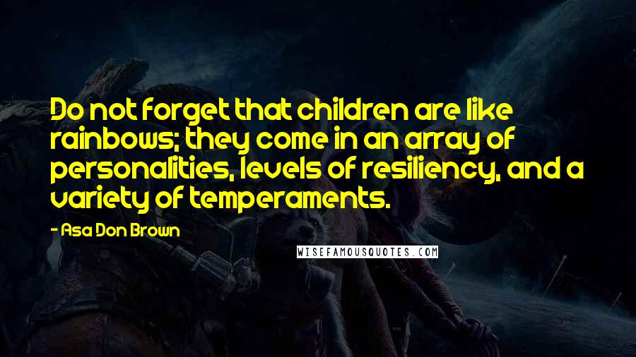 Asa Don Brown Quotes: Do not forget that children are like rainbows; they come in an array of personalities, levels of resiliency, and a variety of temperaments.