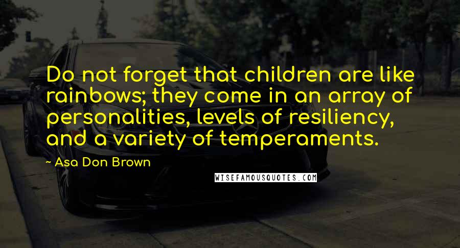 Asa Don Brown Quotes: Do not forget that children are like rainbows; they come in an array of personalities, levels of resiliency, and a variety of temperaments.