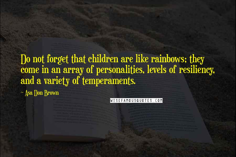 Asa Don Brown Quotes: Do not forget that children are like rainbows; they come in an array of personalities, levels of resiliency, and a variety of temperaments.
