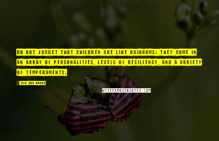 Asa Don Brown Quotes: Do not forget that children are like rainbows; they come in an array of personalities, levels of resiliency, and a variety of temperaments.