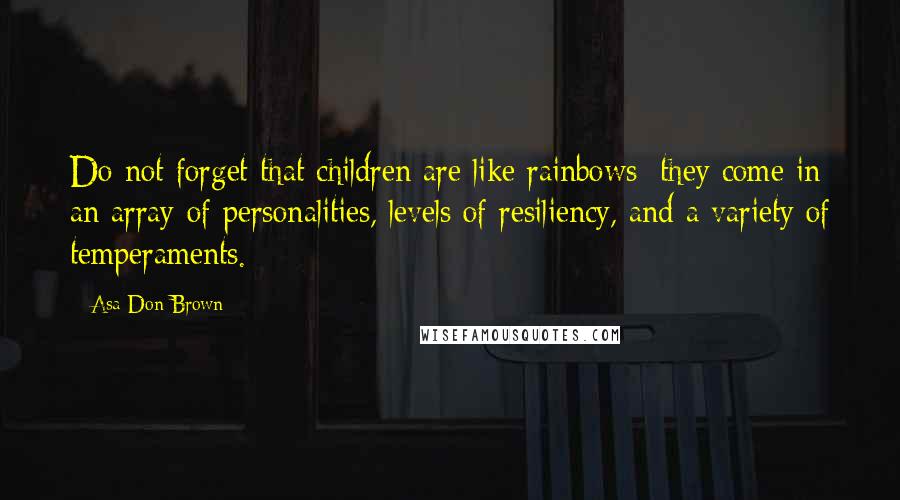 Asa Don Brown Quotes: Do not forget that children are like rainbows; they come in an array of personalities, levels of resiliency, and a variety of temperaments.
