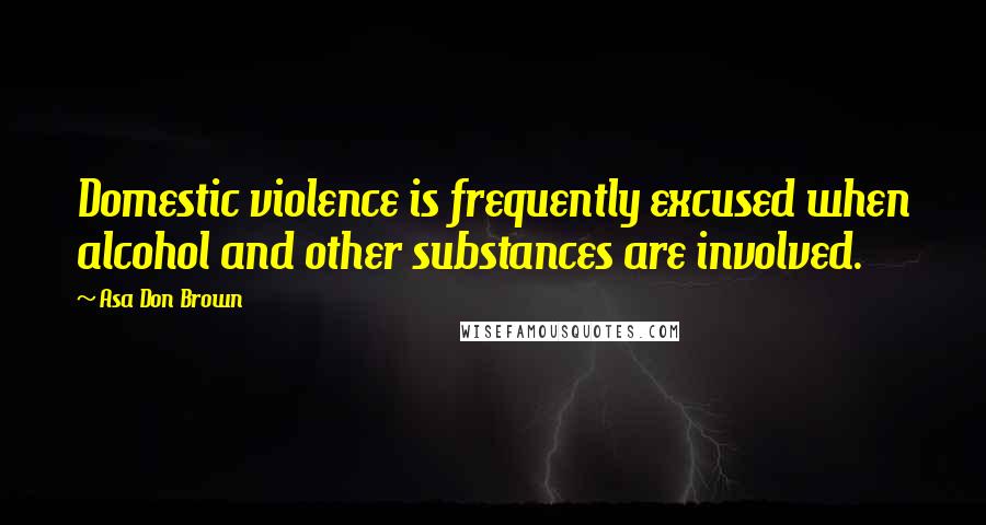 Asa Don Brown Quotes: Domestic violence is frequently excused when alcohol and other substances are involved.