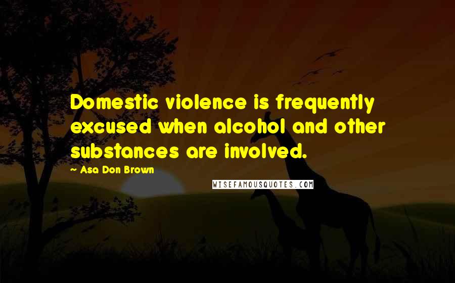 Asa Don Brown Quotes: Domestic violence is frequently excused when alcohol and other substances are involved.
