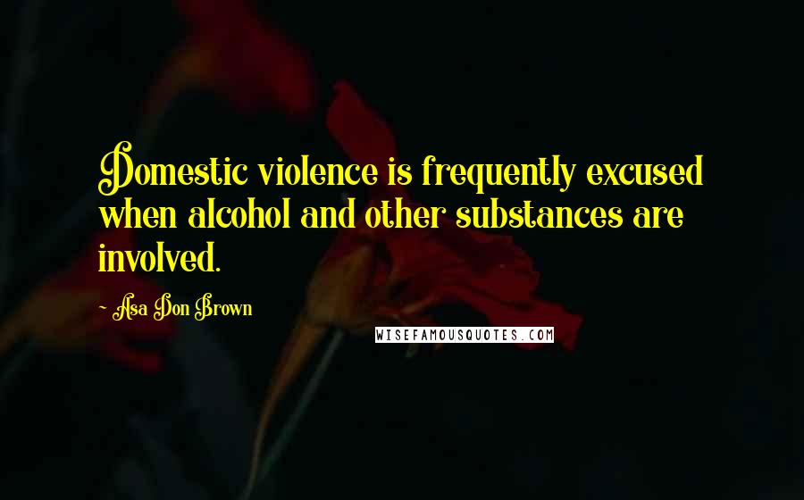 Asa Don Brown Quotes: Domestic violence is frequently excused when alcohol and other substances are involved.