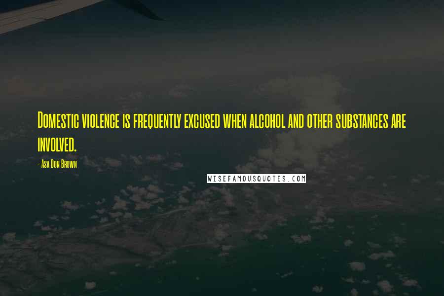 Asa Don Brown Quotes: Domestic violence is frequently excused when alcohol and other substances are involved.