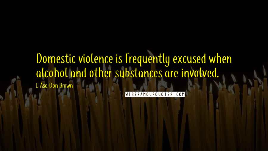 Asa Don Brown Quotes: Domestic violence is frequently excused when alcohol and other substances are involved.