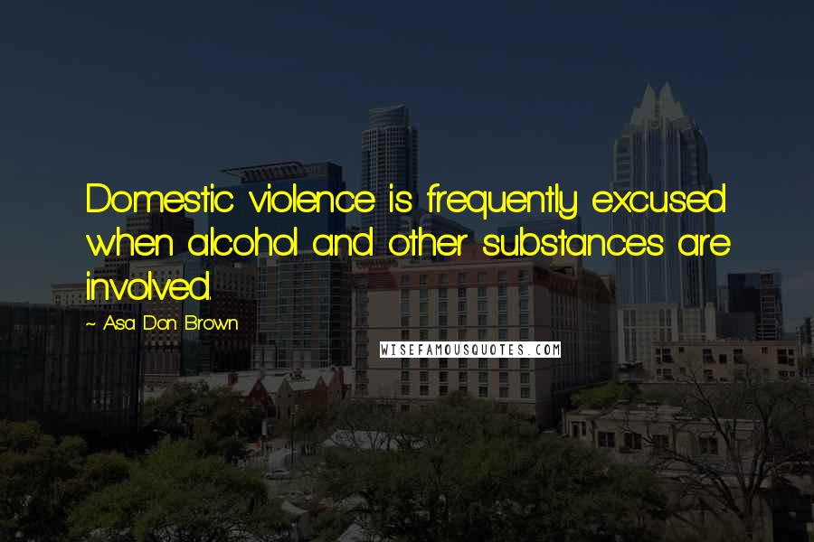 Asa Don Brown Quotes: Domestic violence is frequently excused when alcohol and other substances are involved.