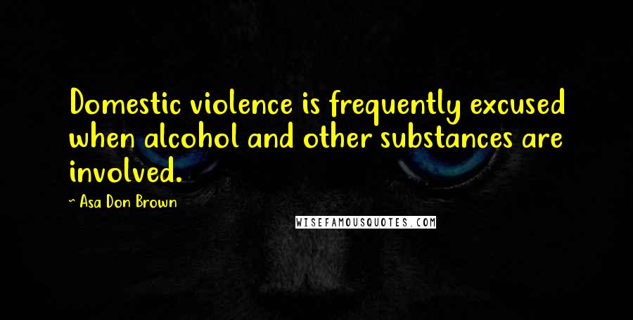 Asa Don Brown Quotes: Domestic violence is frequently excused when alcohol and other substances are involved.