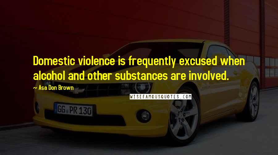 Asa Don Brown Quotes: Domestic violence is frequently excused when alcohol and other substances are involved.