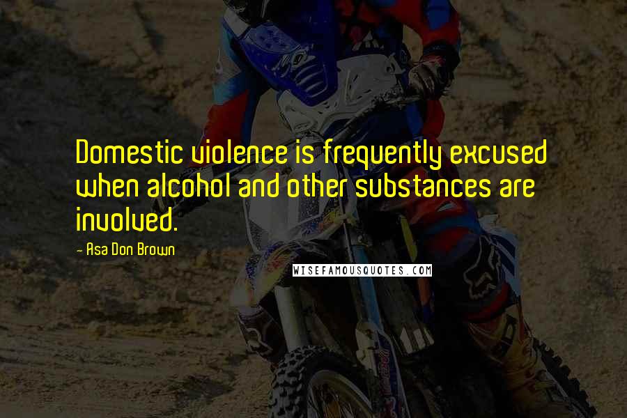 Asa Don Brown Quotes: Domestic violence is frequently excused when alcohol and other substances are involved.