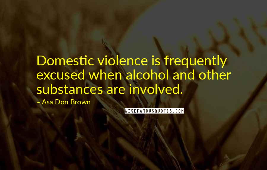 Asa Don Brown Quotes: Domestic violence is frequently excused when alcohol and other substances are involved.