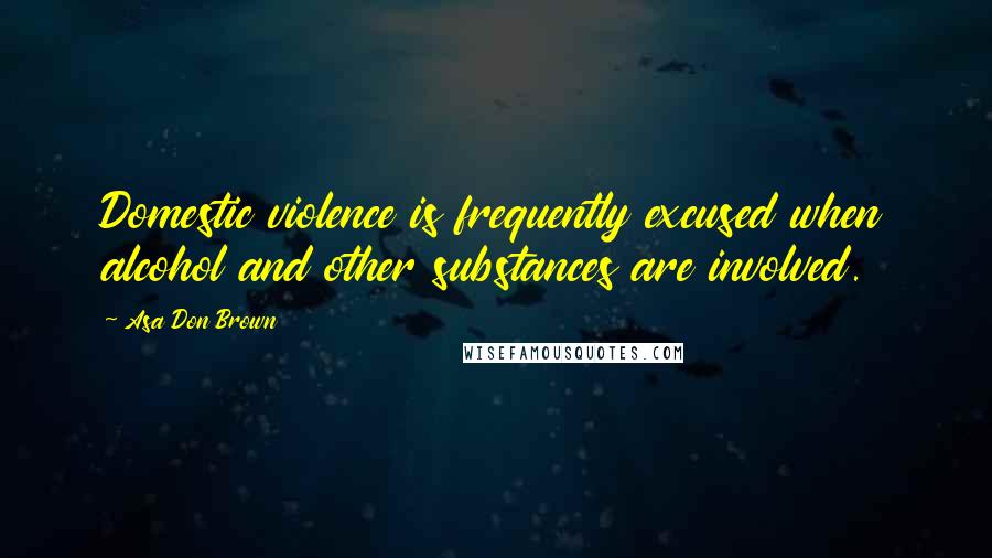 Asa Don Brown Quotes: Domestic violence is frequently excused when alcohol and other substances are involved.