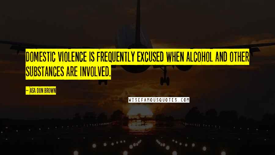 Asa Don Brown Quotes: Domestic violence is frequently excused when alcohol and other substances are involved.