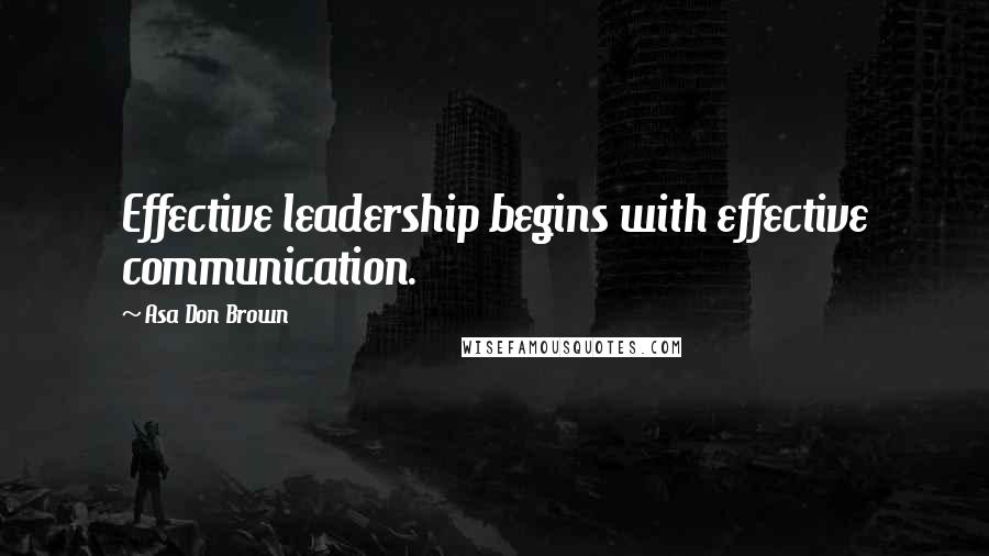 Asa Don Brown Quotes: Effective leadership begins with effective communication.