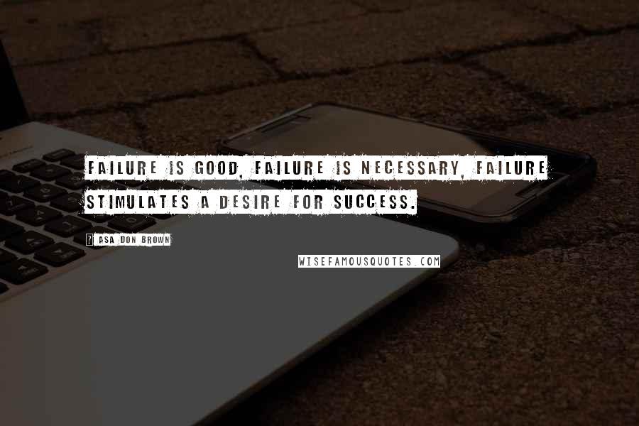 Asa Don Brown Quotes: Failure is good, failure is necessary, failure stimulates a desire for success.