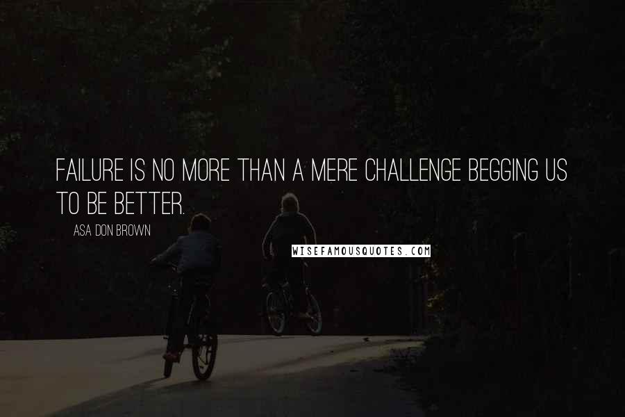 Asa Don Brown Quotes: Failure is no more than a mere challenge begging us to be better.