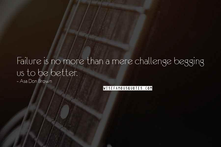 Asa Don Brown Quotes: Failure is no more than a mere challenge begging us to be better.