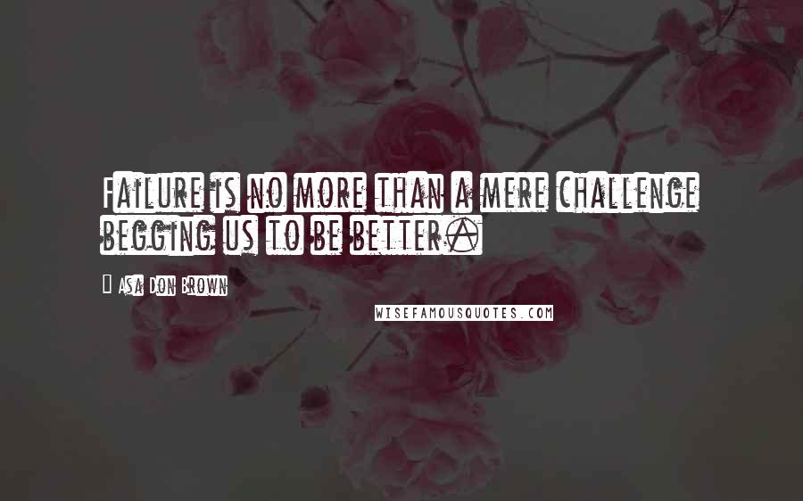 Asa Don Brown Quotes: Failure is no more than a mere challenge begging us to be better.