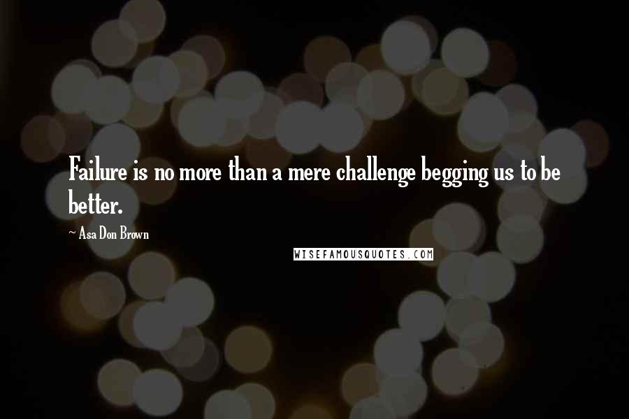 Asa Don Brown Quotes: Failure is no more than a mere challenge begging us to be better.