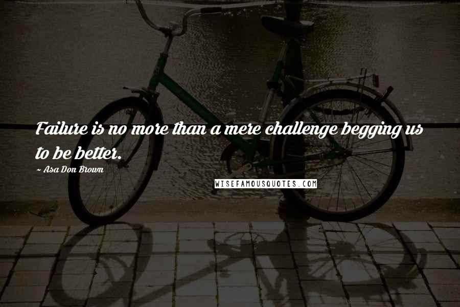 Asa Don Brown Quotes: Failure is no more than a mere challenge begging us to be better.