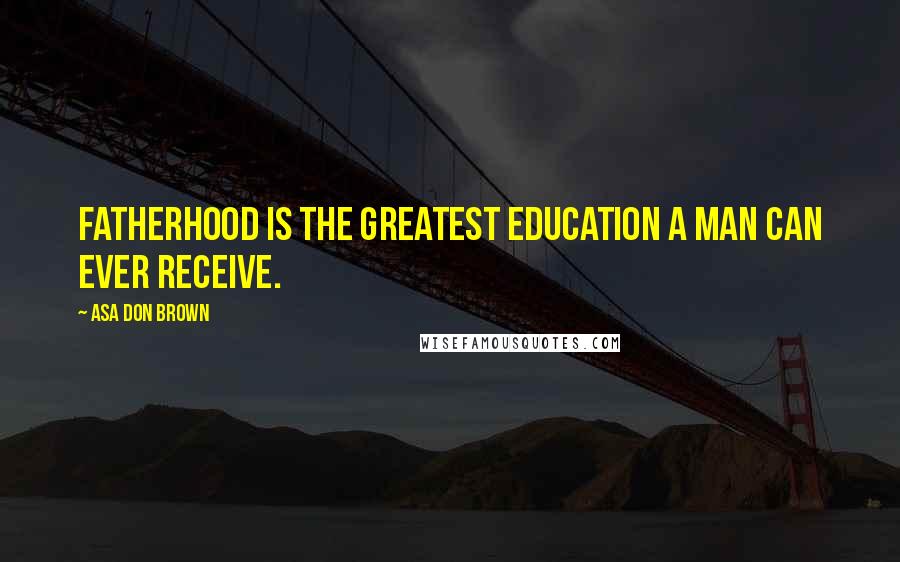 Asa Don Brown Quotes: Fatherhood is the greatest education a man can ever receive.