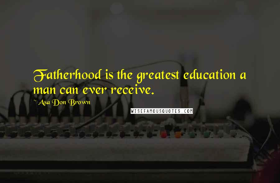 Asa Don Brown Quotes: Fatherhood is the greatest education a man can ever receive.