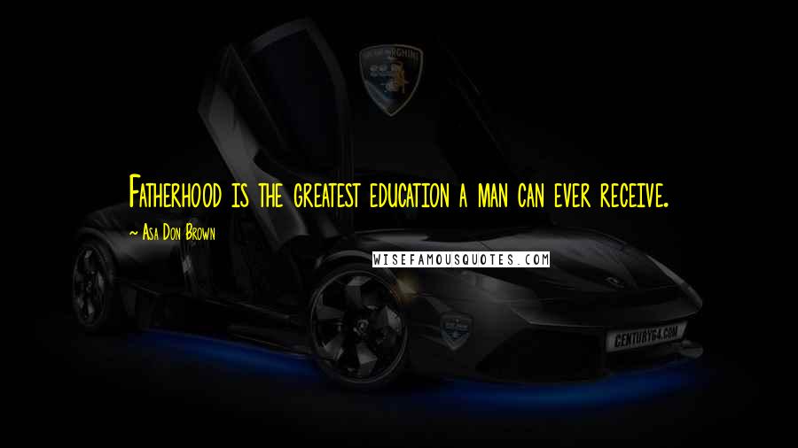 Asa Don Brown Quotes: Fatherhood is the greatest education a man can ever receive.