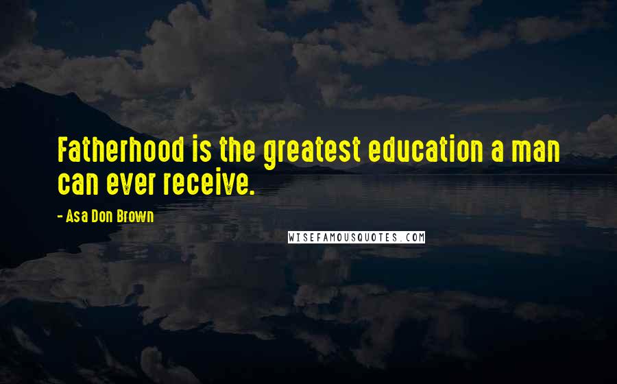 Asa Don Brown Quotes: Fatherhood is the greatest education a man can ever receive.