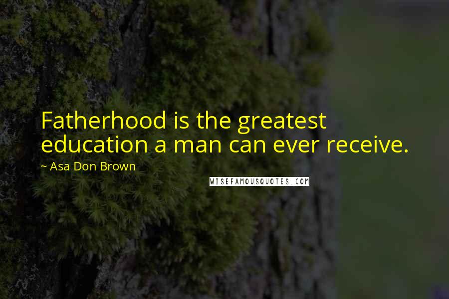 Asa Don Brown Quotes: Fatherhood is the greatest education a man can ever receive.