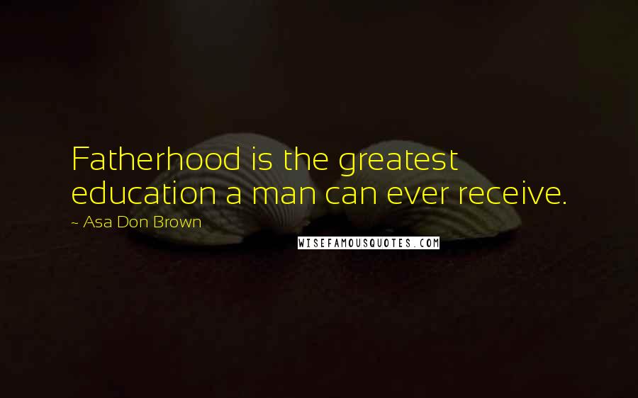 Asa Don Brown Quotes: Fatherhood is the greatest education a man can ever receive.