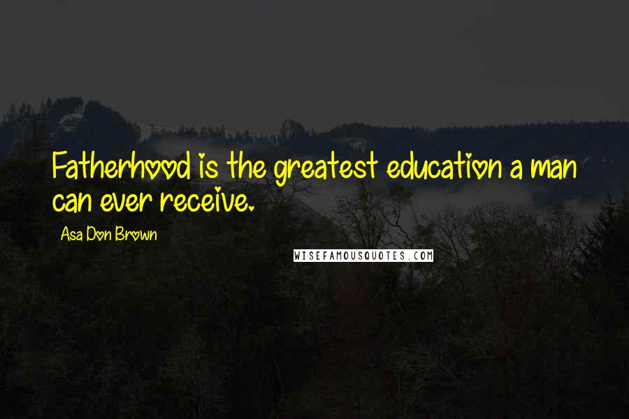 Asa Don Brown Quotes: Fatherhood is the greatest education a man can ever receive.