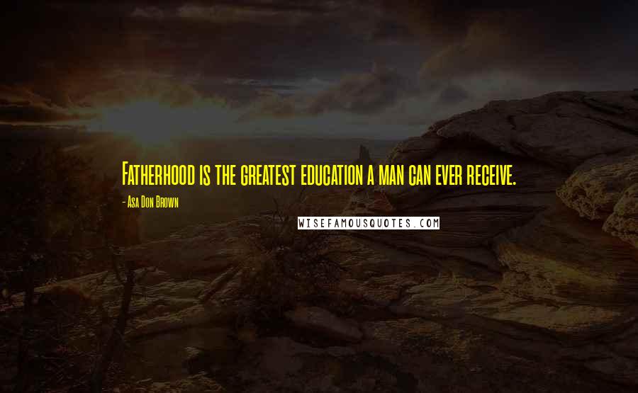 Asa Don Brown Quotes: Fatherhood is the greatest education a man can ever receive.