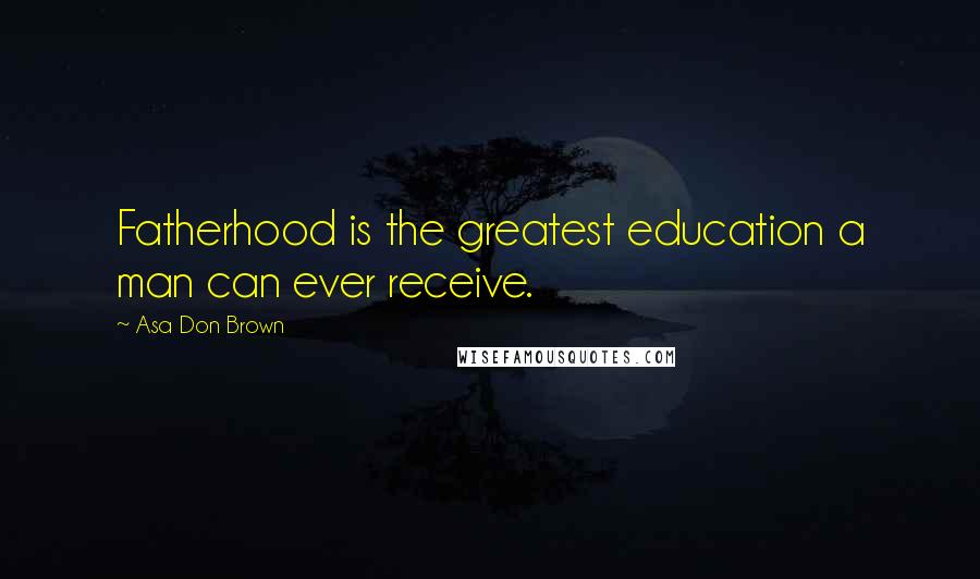 Asa Don Brown Quotes: Fatherhood is the greatest education a man can ever receive.