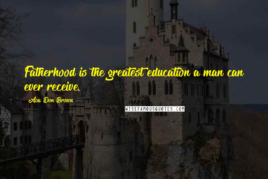 Asa Don Brown Quotes: Fatherhood is the greatest education a man can ever receive.