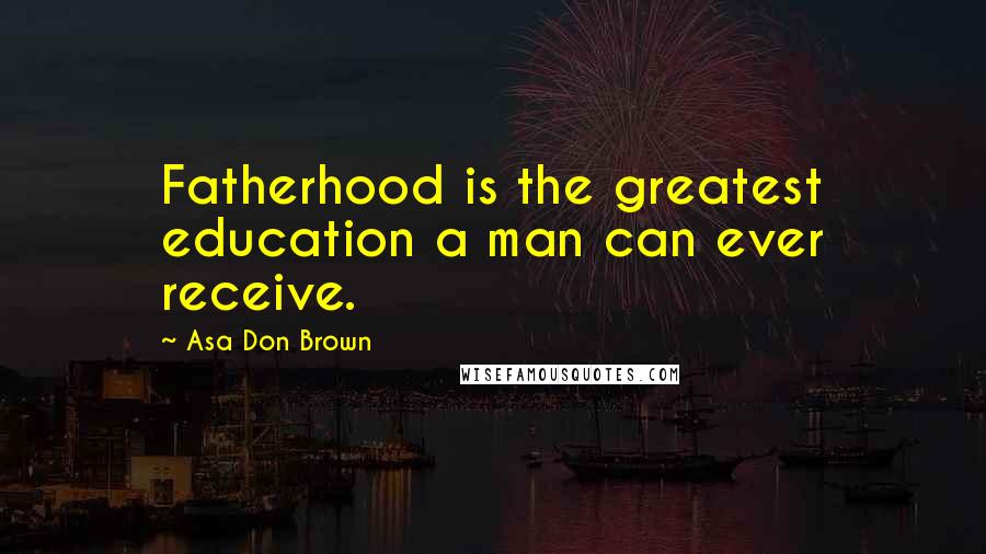 Asa Don Brown Quotes: Fatherhood is the greatest education a man can ever receive.