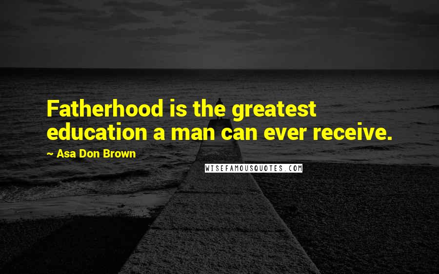 Asa Don Brown Quotes: Fatherhood is the greatest education a man can ever receive.