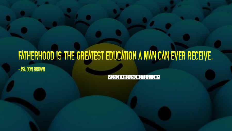 Asa Don Brown Quotes: Fatherhood is the greatest education a man can ever receive.