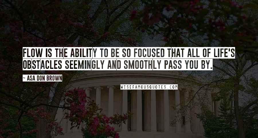 Asa Don Brown Quotes: Flow is the ability to be so focused that all of life's obstacles seemingly and smoothly pass you by.