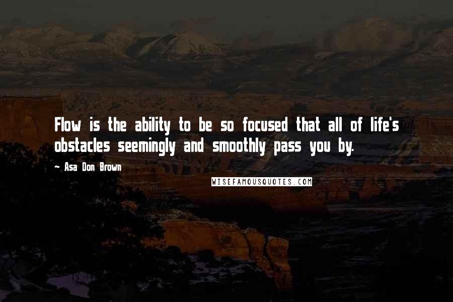 Asa Don Brown Quotes: Flow is the ability to be so focused that all of life's obstacles seemingly and smoothly pass you by.