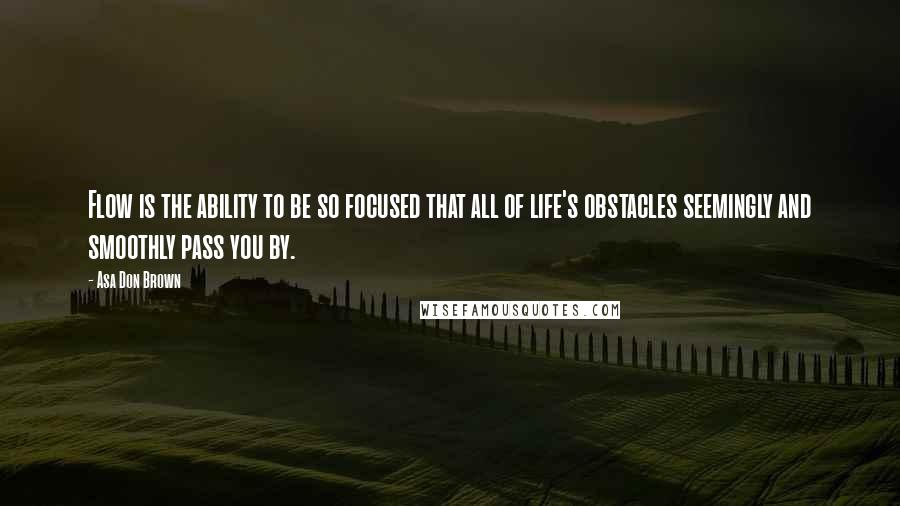 Asa Don Brown Quotes: Flow is the ability to be so focused that all of life's obstacles seemingly and smoothly pass you by.