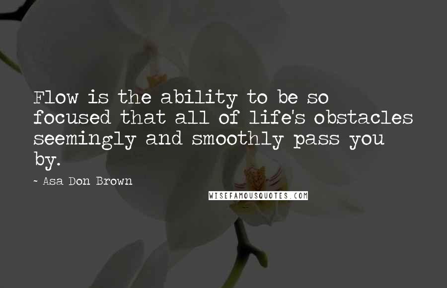 Asa Don Brown Quotes: Flow is the ability to be so focused that all of life's obstacles seemingly and smoothly pass you by.