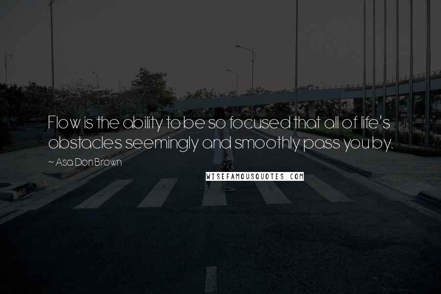 Asa Don Brown Quotes: Flow is the ability to be so focused that all of life's obstacles seemingly and smoothly pass you by.