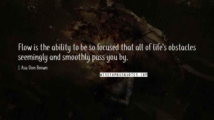 Asa Don Brown Quotes: Flow is the ability to be so focused that all of life's obstacles seemingly and smoothly pass you by.