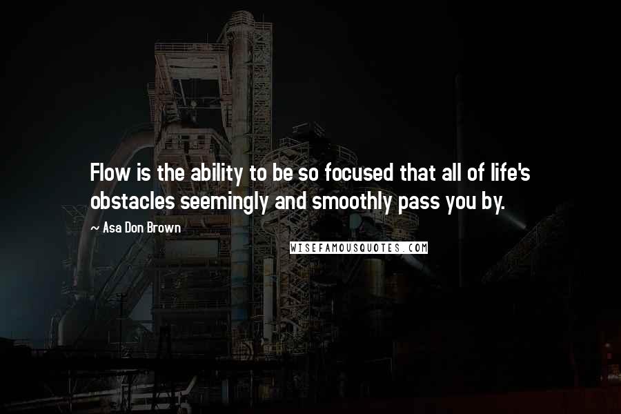 Asa Don Brown Quotes: Flow is the ability to be so focused that all of life's obstacles seemingly and smoothly pass you by.