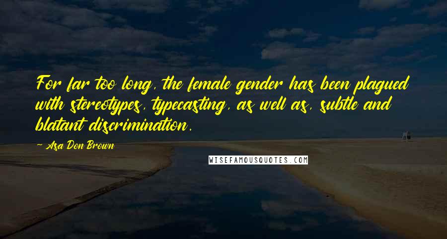 Asa Don Brown Quotes: For far too long, the female gender has been plagued with stereotypes, typecasting, as well as, subtle and blatant discrimination.