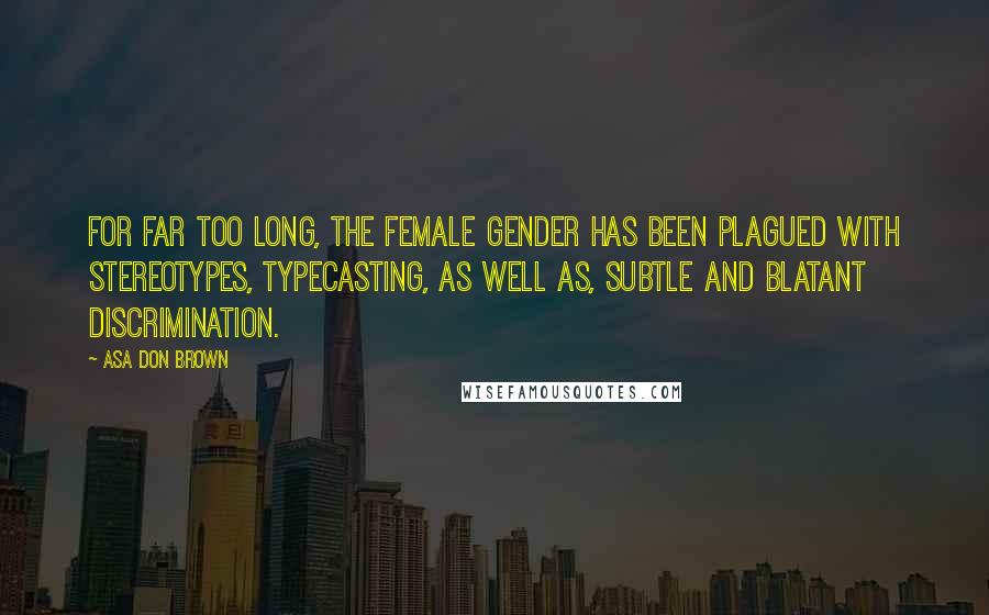 Asa Don Brown Quotes: For far too long, the female gender has been plagued with stereotypes, typecasting, as well as, subtle and blatant discrimination.