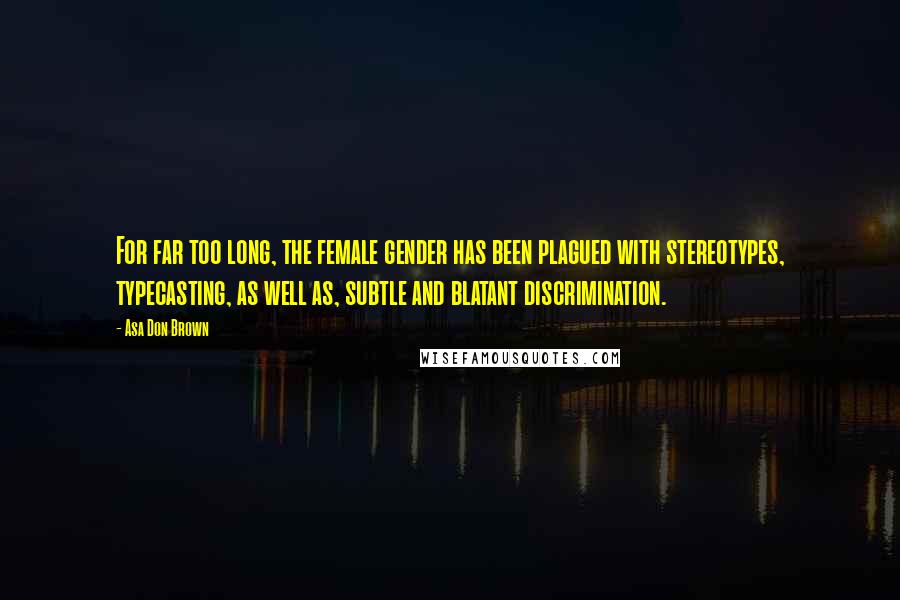 Asa Don Brown Quotes: For far too long, the female gender has been plagued with stereotypes, typecasting, as well as, subtle and blatant discrimination.