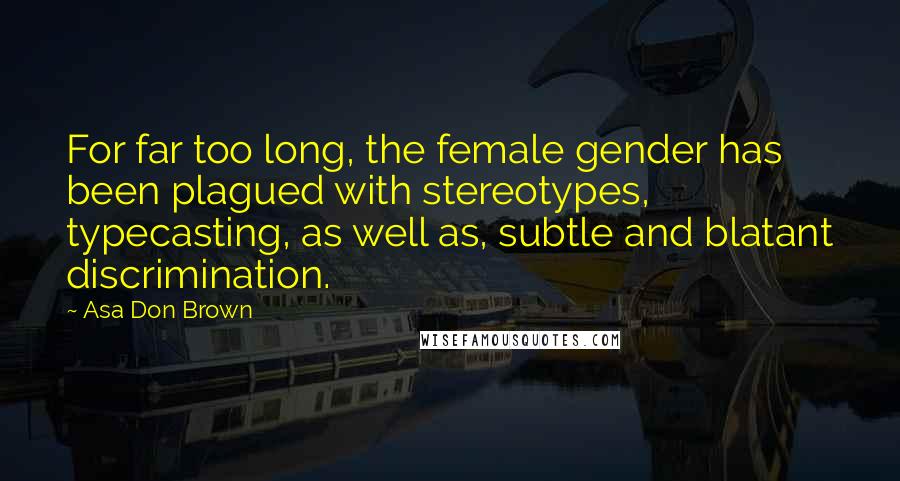 Asa Don Brown Quotes: For far too long, the female gender has been plagued with stereotypes, typecasting, as well as, subtle and blatant discrimination.