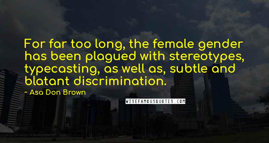 Asa Don Brown Quotes: For far too long, the female gender has been plagued with stereotypes, typecasting, as well as, subtle and blatant discrimination.